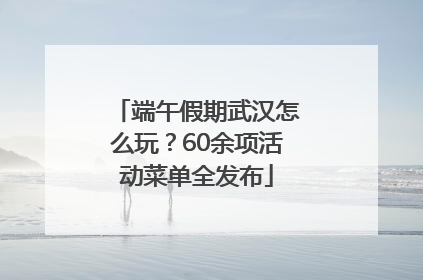 端午假期武汉怎么玩？60余项活动菜单全发布